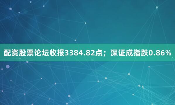 配资股票论坛收报3384.82点；深证成指跌0.86%