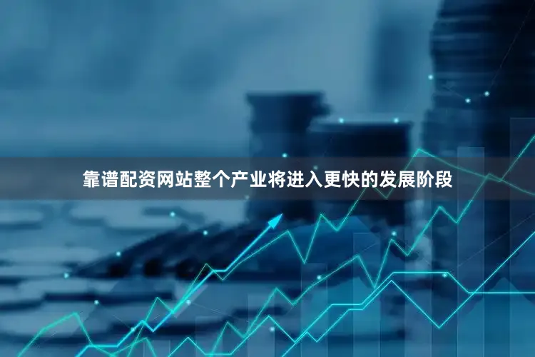 靠谱配资网站整个产业将进入更快的发展阶段