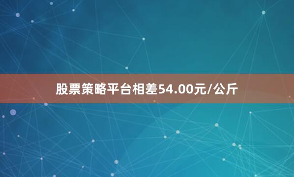 股票策略平台相差54.00元/公斤