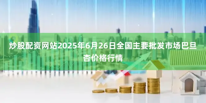 炒股配资网站2025年6月26日全国主要批发市场巴旦杏价格行情