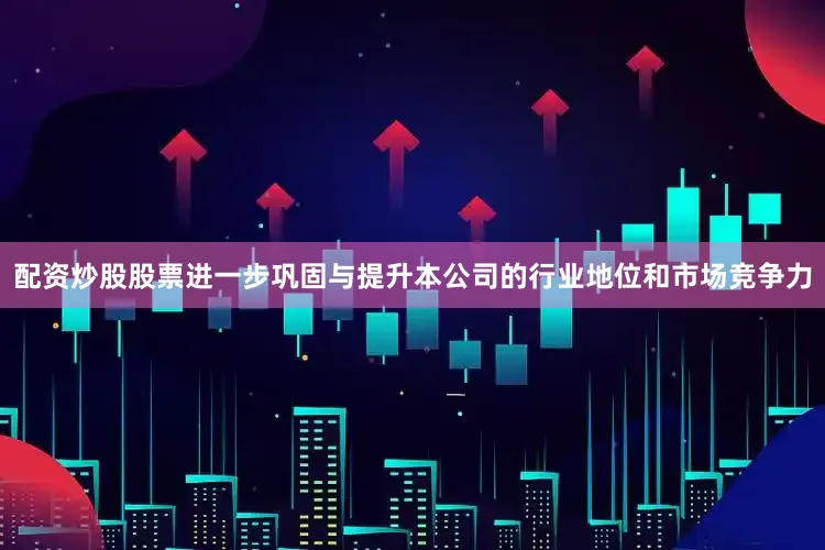 配资炒股股票进一步巩固与提升本公司的行业地位和市场竞争力