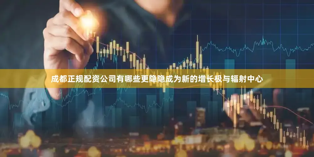 成都正规配资公司有哪些更隐隐成为新的增长极与辐射中心