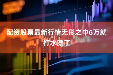 配资股票最新行情无形之中6万就打水漂了