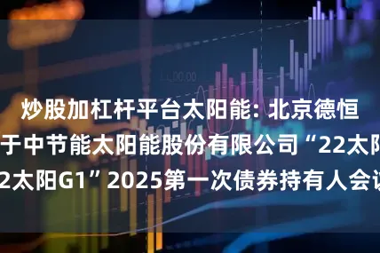 炒股加杠杆平台太阳能: 北京德恒律师事务所关于中节能太阳能股份有限公司“22太阳G1”2025第一次债券持有人会议法律意见