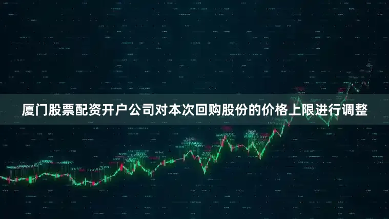 厦门股票配资开户公司对本次回购股份的价格上限进行调整