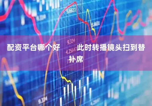 配资平台哪个好        此时转播镜头扫到替补席