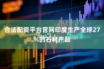 合法配资平台官网印度生产全球27%的石材产品