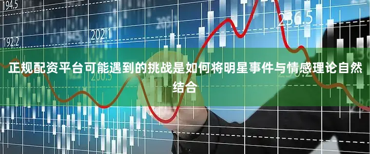 正规配资平台可能遇到的挑战是如何将明星事件与情感理论自然结合