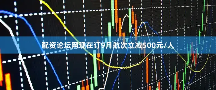 配资论坛网现在订9月航次立减500元/人