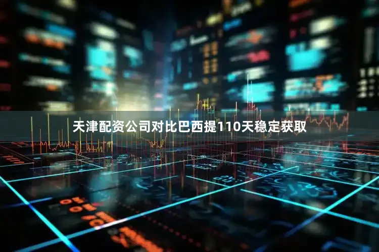 天津配资公司对比巴西提110天稳定获取