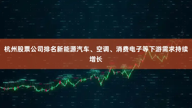 杭州股票公司排名新能源汽车、空调、消费电子等下游需求持续增长