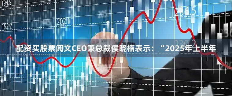 配资买股票阅文CEO兼总裁侯晓楠表示：“2025年上半年