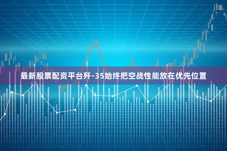 最新股票配资平台歼-35始终把空战性能放在优先位置