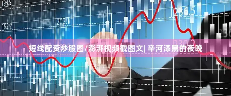 短线配资炒股图/澎湃视频截图文| 辛河漆黑的夜晚