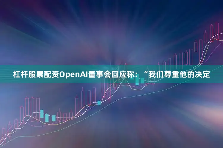 杠杆股票配资OpenAI董事会回应称：“我们尊重他的决定