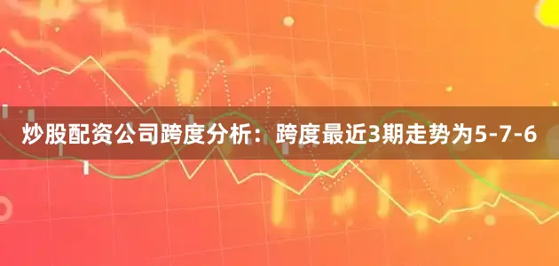 炒股配资公司　　跨度分析：跨度最近3期走势为5-7-6