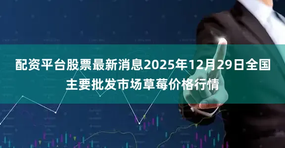 配资平台股票最新消息2025年12月29日全国主要批发市场草莓价格行情