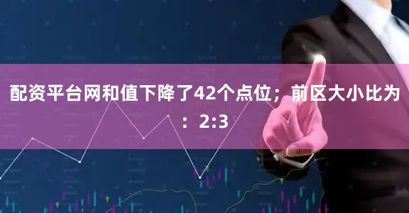 配资平台网和值下降了42个点位；　　前区大小比为：2:3