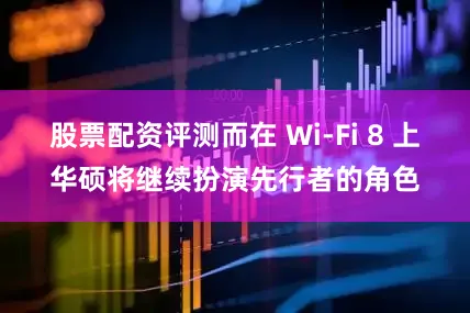 股票配资评测而在 Wi-Fi 8 上华硕将继续扮演先行者的角色