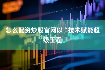 怎么配资炒股官网以“技术赋能超级工程