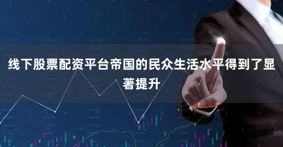 线下股票配资平台帝国的民众生活水平得到了显著提升