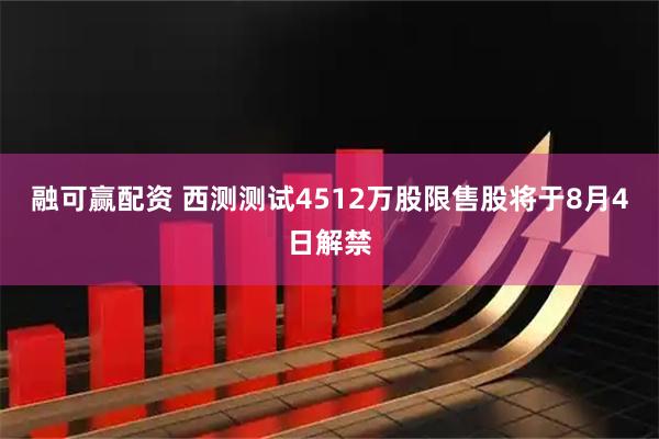 融可赢配资 西测测试4512万股限售股将于8月4日解禁
