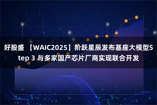 好股盛 【WAIC2025】阶跃星辰发布基座大模型Step 3 与多家国产芯片厂商实现联合开发