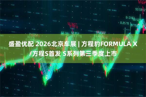 盛盈优配 2026北京车展 | 方程豹FORMULA X/方程S首发 S系列第三季度上市