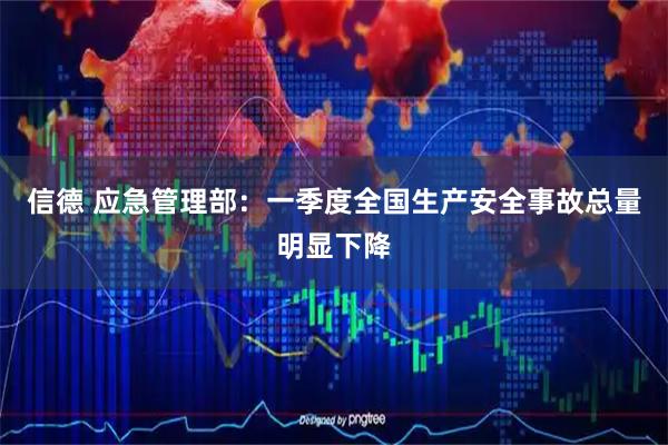 信德 应急管理部：一季度全国生产安全事故总量明显下降