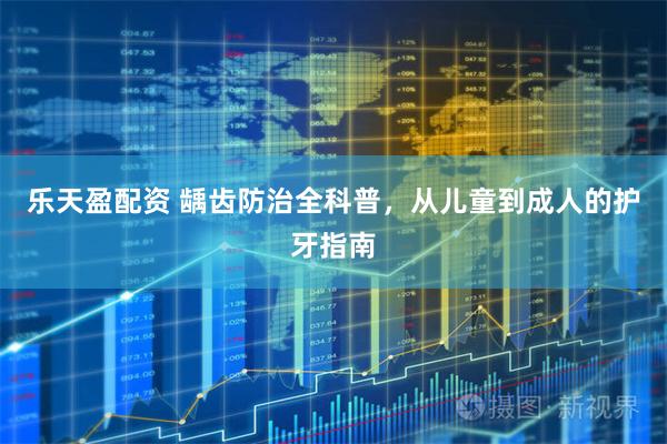 乐天盈配资 龋齿防治全科普，从儿童到成人的护牙指南