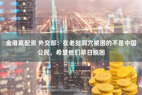 金港赢配资 外交部：在老挝洞穴被困的不是中国公民，希望他们早日脱困