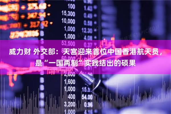 威力财 外交部：天宫迎来首位中国香港航天员，是“一国两制”实践结出的硕果
