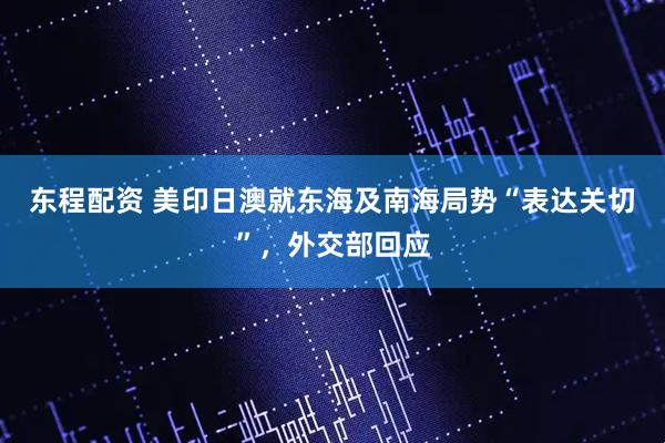东程配资 美印日澳就东海及南海局势“表达关切”，外交部回应