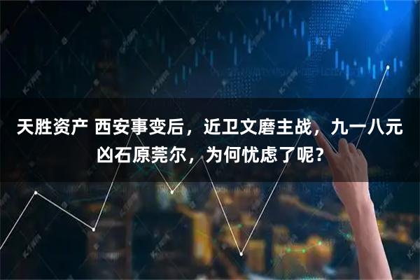 天胜资产 西安事变后，近卫文磨主战，九一八元凶石原莞尔，为何忧虑了呢？