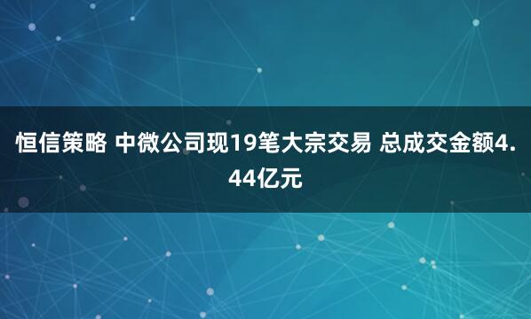 恒信策略 中微公司现19笔大宗交易 总成交金额4.44亿元