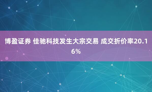 博盈证券 佳驰科技发生大宗交易 成交折价率20.16%