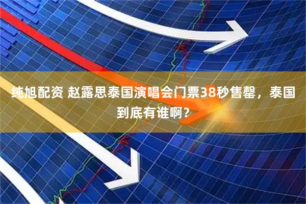 纯旭配资 赵露思泰国演唱会门票38秒售罄，泰国到底有谁啊？