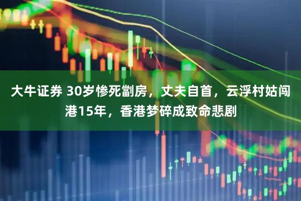 大牛证券 30岁惨死劏房，丈夫自首，云浮村姑闯港15年，香港梦碎成致命悲剧