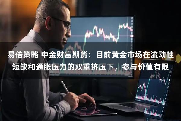 易倍策略 中金财富期货：目前黄金市场在流动性短缺和通胀压力的双重挤压下，参与价值有限