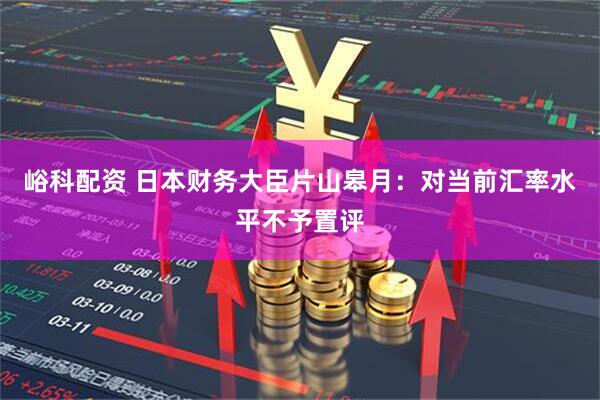 峪科配资 日本财务大臣片山皋月：对当前汇率水平不予置评