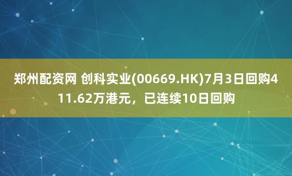 郑州配资网 创科实业(00669.HK)7月3日回购411.62万港元，已连续10日回购