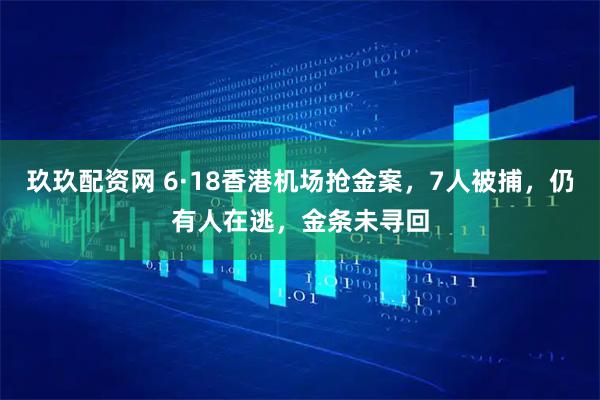 玖玖配资网 6·18香港机场抢金案，7人被捕，仍有人在逃，金条未寻回