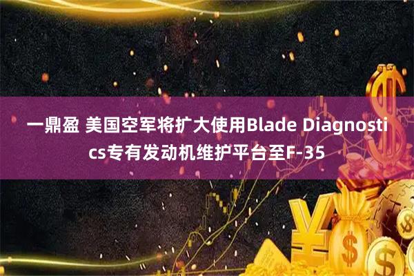 一鼎盈 美国空军将扩大使用Blade Diagnostics专有发动机维护平台至F-35