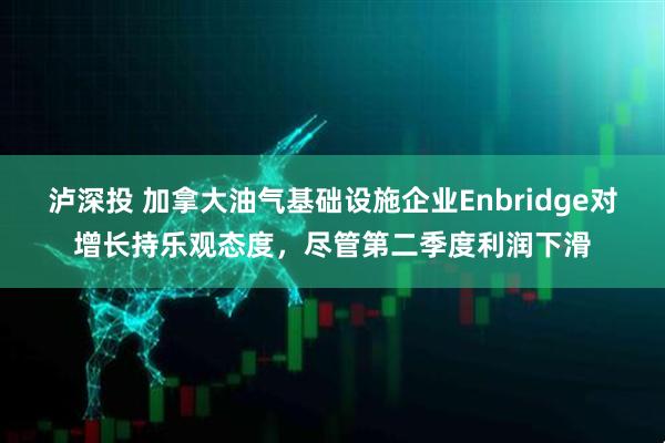 泸深投 加拿大油气基础设施企业Enbridge对增长持乐观态度,尽管第二季度利润下滑