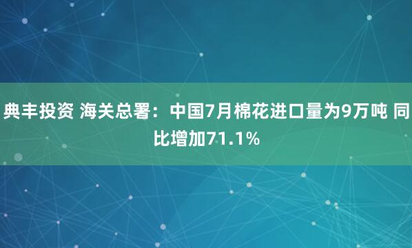 典丰投资 海关总署：中国7月棉花进口量为9万吨 同比增加71.1%