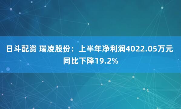 日斗配资 瑞凌股份：上半年净利润4022.05万元 同比下降19.2%