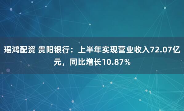 瑶鸿配资 贵阳银行：上半年实现营业收入72.07亿元，同比增长10.87%
