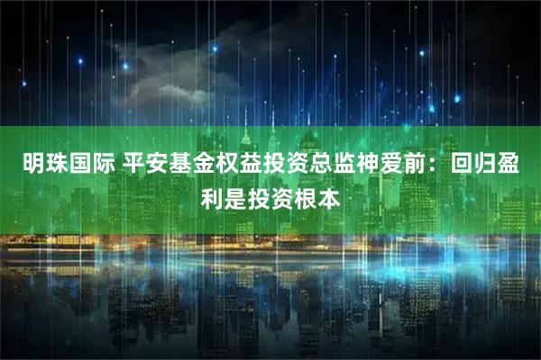 明珠国际 平安基金权益投资总监神爱前:回归盈利是投资根本